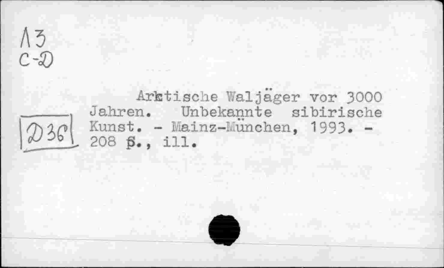 ﻿Л5 c-D
ÏÏ'iQ
Arktische Waljäger vor 3OOO Jahren. Unbekannte sibirische Kunst. - Mainz-München, 1993» -208 g., ill.